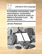 A complete commentary, with etymological, explanatory, critical and classical notes on Milton's Paradise Lost: ... By James Paterson, ...