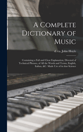 A Complete Dictionary of Music: Containing a Full and Clear Explanation, Divested of Technical Phrases, of All the Words and Terms, English, Italian, &C. Made Use of in That Science