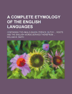 A Complete Etymology of the English Languages: Containing the Anglo-Saxon, French, Dutch ... Roots and the English Words Derived Therefrom