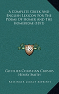 A Complete Greek And English Lexicon For The Poems Of Homer And The Homeridae (1871) - Crusius, Gottlieb Christian, and Smith, Henry (Translated by), and Arnold, Thomas Kerchever (Editor)