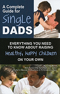 A Complete Guide for Single Dads: Everything You Need to Know about Raising Healthy, Happy Children on Your Own