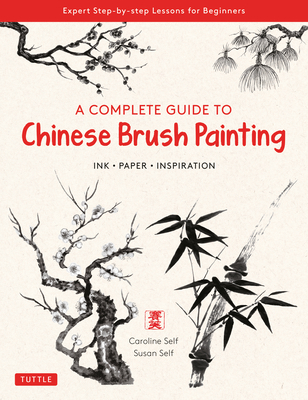 A Complete Guide to Chinese Brush Painting: Ink, Paper, Inspiration - Expert Step-By-Step Lessons for Beginners - Self, Caroline, and Self, Susan