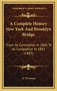 A Complete History New York and Brooklyn Bridge: From Its Conception in 1866 to Its Completion in 1883 (1883)