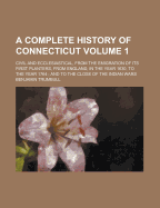 A Complete History Of Connecticut: Civil And Ecclesiastical, From The Emigration Of Its First Planters, From England, In The Year 1630, To The Year 1764