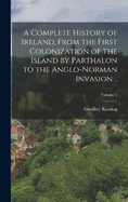 A Complete History of Ireland, From the First Colonization of the Island by Parthalon to the Anglo-Norman Invasion ..; Volume 1