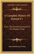 A Complete History of Ireland V1: From the Earliest Accounts to the Present Time