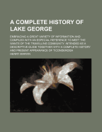 A Complete History of Lake George: Embracing a Great Variety of Information and Compiled with an Esepecial Reference to Meet the Wants of the Travelling Community; Intended as a Descriptive Guide; Together with a Complete History and Present Appearance of