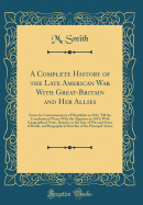 A Complete History of the Late American War with Great-Britain and Her Allies: From the Commencement of Hostilities in 1812, Till the Conclusion of Peace with the Algerines in 1815; With Geographical Notes, Relative to the Seat of War and Scene of Battle,