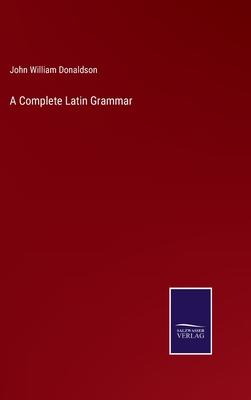 A Complete Latin Grammar - Donaldson, John William