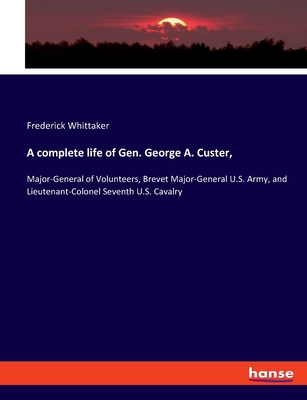 A complete life of Gen. George A. Custer,: Major-General of Volunteers, Brevet Major-General U.S. Army, and Lieutenant-Colonel Seventh U.S. Cavalry - Whittaker, Frederick