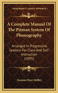 A Complete Manual of the Pitman System of Phonography: Arranged in Progressive Lessons for Class and Self Instruction