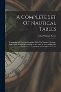 A Complete Set Of Nautical Tables: Containing All That Are Requisite, With The Nautical Almanac, In Keeping A Ship's Reckoning At Sea, And In Ascertaining The Latitude And Longitude By Celestial Observations