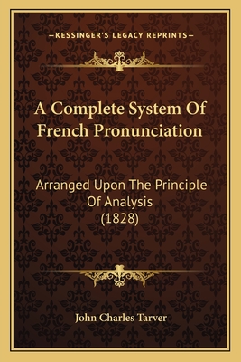 A Complete System of French Pronunciation: Arranged Upon the Principle of Analysis (1828) - Tarver, John Charles
