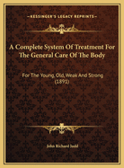 A Complete System of Treatment for the General Care of the Body: For the Young, Old, Weak and Strong (1891)