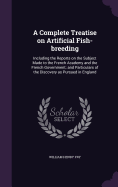 A Complete Treatise on Artificial Fish-breeding: Including the Reports on the Subject Made to the French Academy and the French Government; and Particulars of the Discovery as Pursued in England