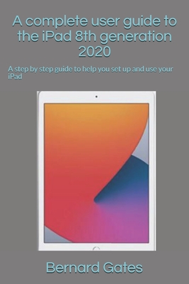 A complete user guide to the iPad 8th generation 2020: A step by step guide to help you set up and use your iPad - Gates, Bernard