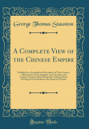 A Complete View of the Chinese Empire: Exhibited in a Geographical Description of That Country, a Dissertation on Its Antiquity, and a Genuine and Copious Account of Earl Macartney's Embassy from the King of Great Britain to the Emperor of China