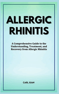 A Comprehension of Allergic Rhinitis: A Comprehensive Guide to the Understanding, Treatment, and Recovery from Allergic Rhinitis