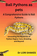 A Comprehensive Guide to Ball Pythons: Unraveling the Mysteries of Python Regius: Care, Breeding, and Beyond