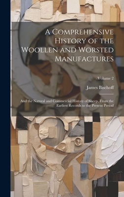 A Comprehensive History of the Woollen and Worsted Manufactures: And the Natural and Commercial History of Sheep, From the Earliest Records to the Present Period; Volume 2 - Bischoff, James