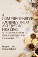 A Comprehensive Journey into Ayurvedic Healing: Discover Balance, Healing, and Wellbeing through the Art of Ayurveda, Transform Your Life Through Ancient Indian Healing Wisdom