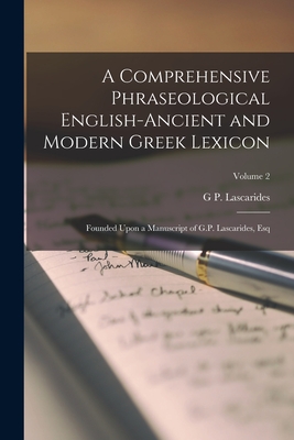 A Comprehensive Phraseological English-Ancient and Modern Greek Lexicon: Founded Upon a Manuscript of G.P. Lascarides, Esq; Volume 2 - Lascarides, G P