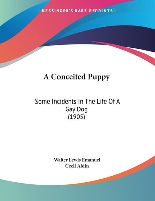 A Conceited Puppy: Some Incidents In The Life Of A Gay Dog (1905) - Emanuel, Walter Lewis, and Aldin, Cecil