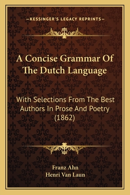 A Concise Grammar Of The Dutch Language: With Selections From The Best Authors In Prose And Poetry (1862) - Ahn, Franz, and Van Laun, Henri (Translated by)