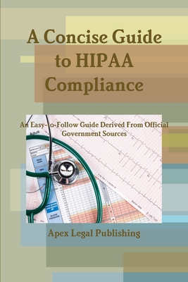 A Concise Guide to HIPAA Compliance: An Easy-to-Follow Guide Derived From Official Government Sources - Legal Publishing, Apex