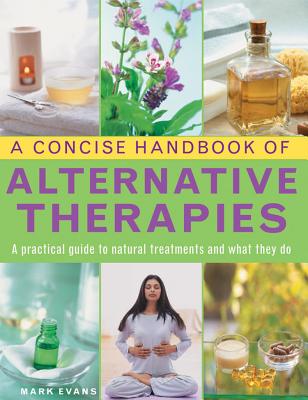 A Concise Handbook of Alternative Therapies: A Practical Guide to Natural Treatments and What They Do - Evans, Mark, MD