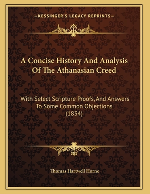 A Concise History and Analysis of the Athanasian Creed: With Select Scripture Proofs, and Answers to Some Common Objections (1834) - Horne, Thomas Hartwell