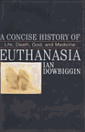 A Concise History of Euthanasia: Life, Death, God and Medicine - Dowbiggin, Ian Robert