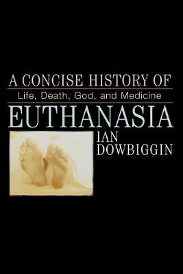 A Concise History of Euthanasia: Life, Death, God, and Medicine - Dowbiggen, Ian