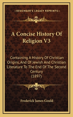 A Concise History of Religion V3: Containing a History of Christian Origins, and of Jewish and Christian Literature to the End of the Second Century (1897) - Gould, Frederick James