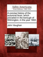 A Concise History of the Autumnal Fever, Which Prevailed in the Borough of Wilmington, in the Year 1802.