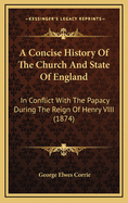 A Concise History of the Church and State of England in Conflict with the Papacy During the Reign of Henry VIII