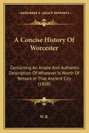 A Concise History of Worcester: Containing an Ample and Authentic Description of Whatever Is Worth of Remark in That Ancient City (1808)