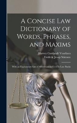 A Concise Law Dictionary of Words, Phrases, and Maxims: With an Explanatory List of Abbreviations Used in Law Books - Stimson, Frederic Jesup, and Voorhees, Harvey Cortlandt