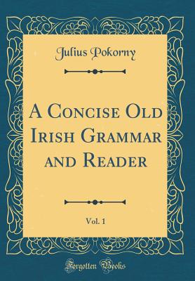 A Concise Old Irish Grammar and Reader, Vol. 1 (Classic Reprint) - Pokorny, Julius