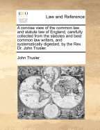 A Concise View of the Common Law and Statute Law of England, Carefully Collected from the Statutes and Best Common Law Writers, and Systematically Digested, by the REV. Dr. John Trusler. - Trusler, John