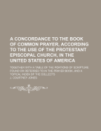 A Concordance to the Book of Common Prayer, According to the Use of the Protestant Episcopal Church, in the United States of America, Together with a Table of the Portions of Scripture Found or Referred to in the Prayer Book, and a Topical Index of the Co