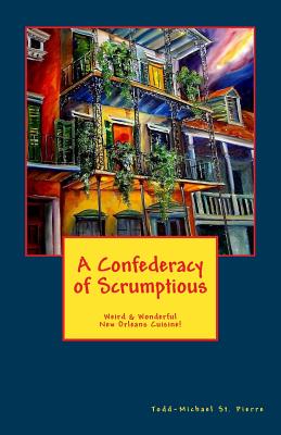 A Confederacy of Scrumptious: Weird and Wonderful New Orleans Cuisine - St Pierre, Todd-Michael