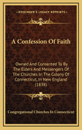 A Confession of Faith: Owned and Consented to by the Elders and Messengers of the Churches in the Colony of Connecticut, in New England (1838)