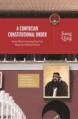 A Confucian Constitutional Order: How China's Ancient Past Can Shape Its Political Future - Qing, Jiang, and Bell, Daniel a (Editor), and Fan, Ruiping (Editor)
