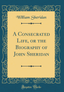 A Consecrated Life, or the Biography of John Sheridan (Classic Reprint)