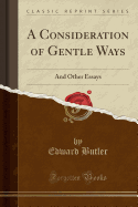 A Consideration of Gentle Ways: And Other Essays (Classic Reprint)
