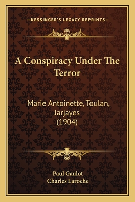 A Conspiracy Under The Terror: Marie Antoinette, Toulan, Jarjayes (1904) - Gaulot, Paul, and Laroche, Charles (Translated by)