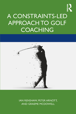 A Constraints-Led Approach to Golf Coaching - Renshaw, Ian, and Arnott, Peter, and McDowall, Graeme