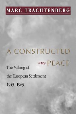 A Constructed Peace: The Making of the European Settlement, 1945-1963 - Trachtenberg, Marc