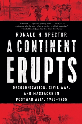 A Continent Erupts: Decolonization, Civil War, and Massacre in Postwar Asia, 1945-1955 - Spector, Ronald H